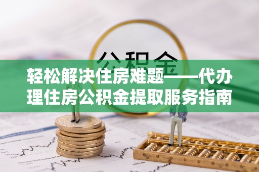 芝罘轻松解决住房难题——代办理住房公积金提取服务指南