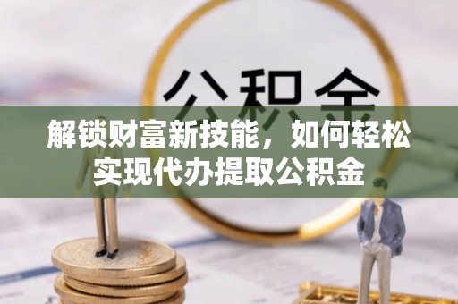 芝罘解锁财富新技能，如何轻松实现代办提取公积金