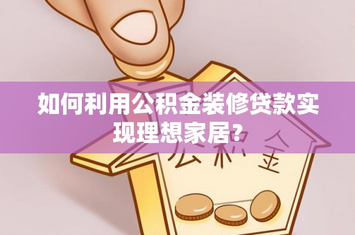 芝罘如何利用公积金装修贷款实现理想家居？