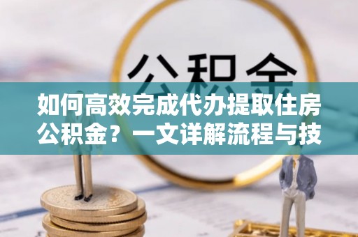 芝罘如何高效完成代办提取住房公积金？一文详解流程与技巧