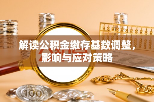 芝罘解读公积金缴存基数调整，影响与应对策略