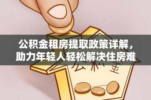 芝罘公积金租房提取政策详解，助力年轻人轻松解决住房难题