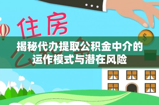芝罘揭秘代办提取公积金中介的运作模式与潜在风险