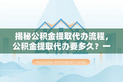 芝罘揭秘公积金提取代办流程，公积金提取代办要多久？一文读懂