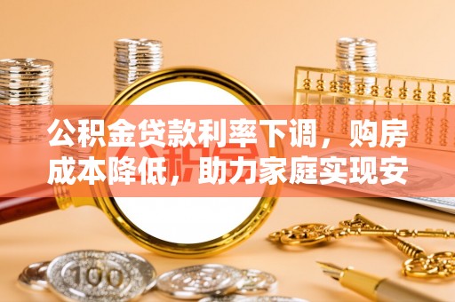 芝罘公积金贷款利率下调，购房成本降低，助力家庭实现安居梦