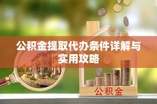 芝罘公积金提取代办条件详解与实用攻略