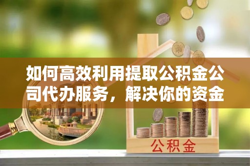 芝罘如何高效利用提取公积金公司代办服务，解决你的资金难题