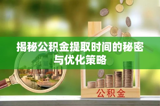 芝罘揭秘公积金提取时间的秘密与优化策略