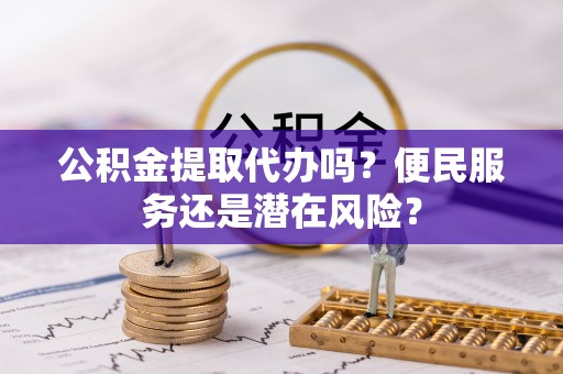 芝罘公积金提取代办吗？便民服务还是潜在风险？