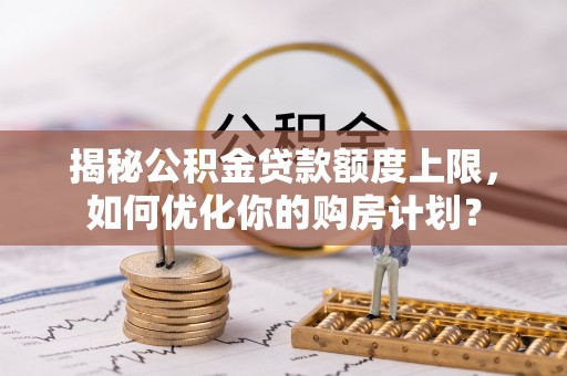 芝罘揭秘公积金贷款额度上限，如何优化你的购房计划？