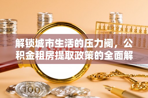 芝罘解锁城市生活的压力阀，公积金租房提取政策的全面解析与实践指南