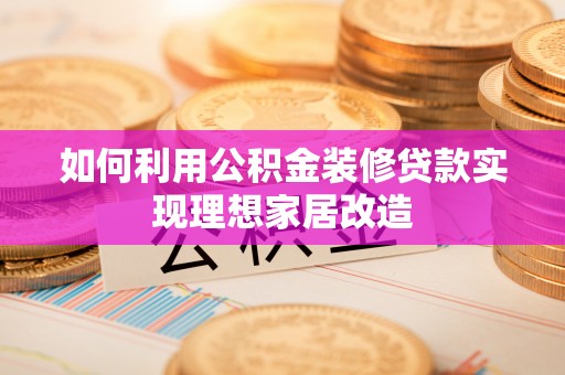 芝罘如何利用公积金装修贷款实现理想家居改造