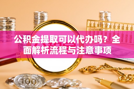芝罘公积金提取可以代办吗？全面解析流程与注意事项