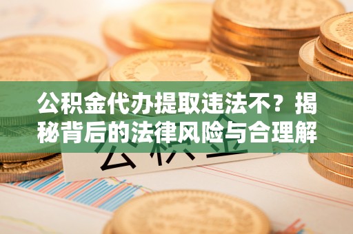 芝罘公积金代办提取违法不？揭秘背后的法律风险与合理解决方案