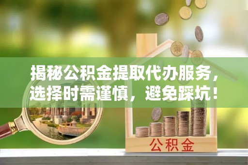 芝罘揭秘公积金提取代办服务，选择时需谨慎，避免踩坑！