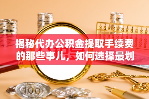 芝罘揭秘代办公积金提取手续费的那些事儿，如何选择最划算的服务？