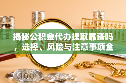 芝罘揭秘公积金代办提取靠谱吗，选择、风险与注意事项全解析