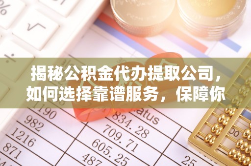 芝罘揭秘公积金代办提取公司，如何选择靠谱服务，保障你的资金安全