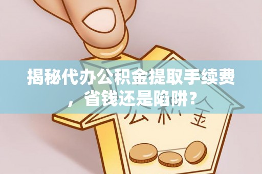 芝罘揭秘代办公积金提取手续费，省钱还是陷阱？