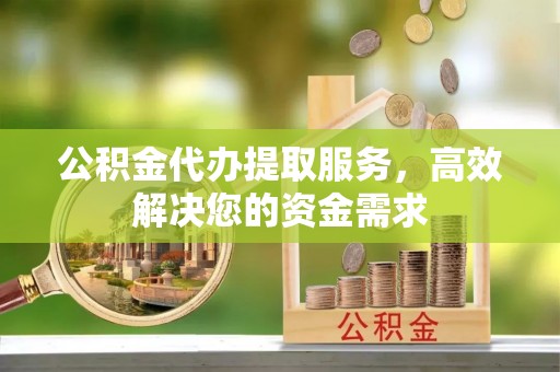 芝罘公积金代办提取服务，高效解决您的资金需求