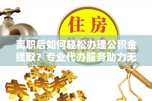 芝罘离职后如何轻松办理公积金提取？专业代办服务助力无忧