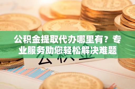 芝罘公积金提取代办哪里有？专业服务助您轻松解决难题