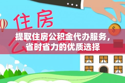芝罘提取住房公积金代办服务，省时省力的优质选择