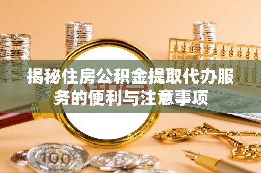 芝罘揭秘住房公积金提取代办服务的便利与注意事项