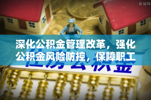 芝罘深化公积金管理改革，强化公积金风险防控，保障职工权益