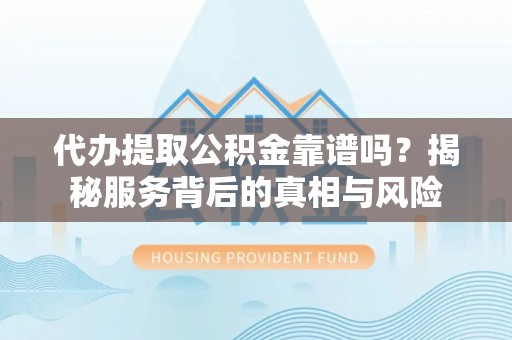 芝罘代办提取公积金靠谱吗？揭秘服务背后的真相与风险