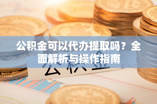芝罘公积金可以代办提取吗？全面解析与操作指南