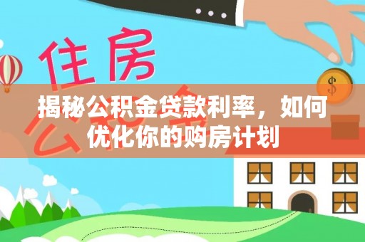 芝罘揭秘公积金贷款利率，如何优化你的购房计划