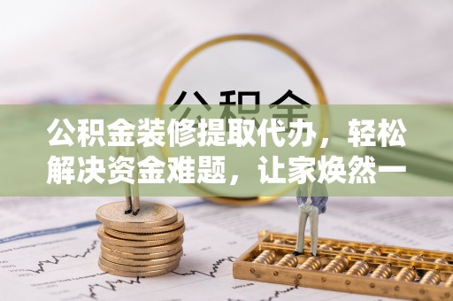 芝罘公积金装修提取代办，轻松解决资金难题，让家焕然一新