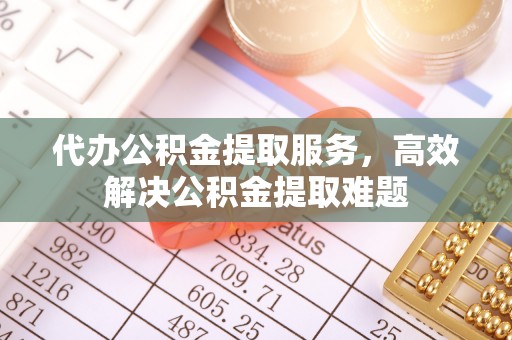 芝罘代办公积金提取服务，高效解决公积金提取难题