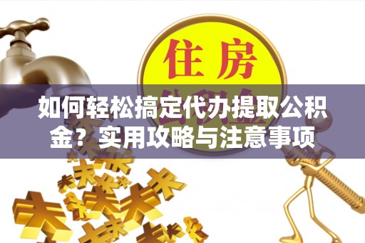 芝罘如何轻松搞定代办提取公积金？实用攻略与注意事项