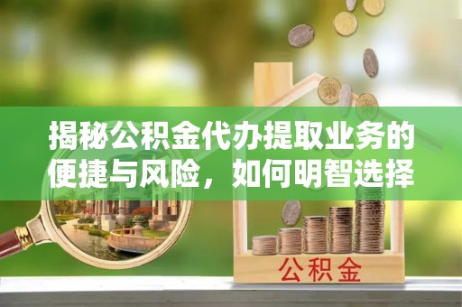 芝罘揭秘公积金代办提取业务的便捷与风险，如何明智选择？