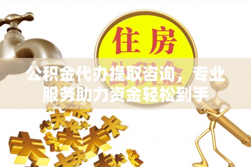 芝罘公积金代办提取咨询，专业服务助力资金轻松到手