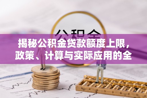 芝罘揭秘公积金贷款额度上限，政策、计算与实际应用的全面解析