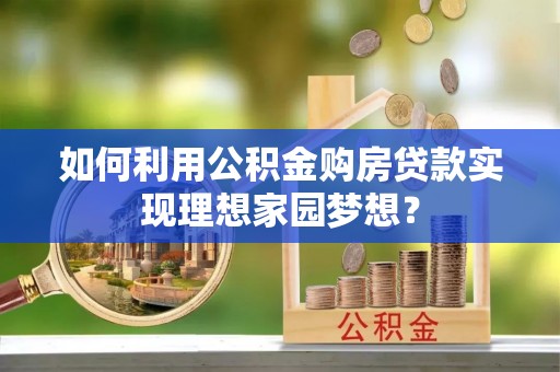 芝罘如何利用公积金购房贷款实现理想家园梦想？