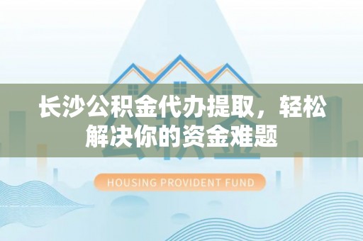 芝罘长沙公积金代办提取，轻松解决你的资金难题