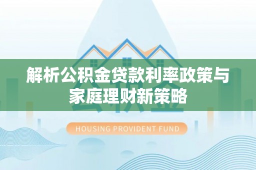 芝罘解析公积金贷款利率政策与家庭理财新策略