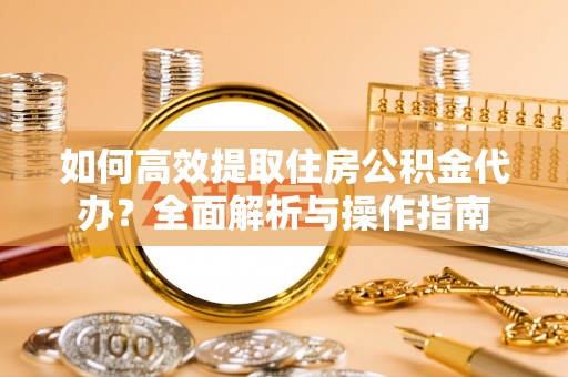 芝罘如何高效提取住房公积金代办？全面解析与操作指南