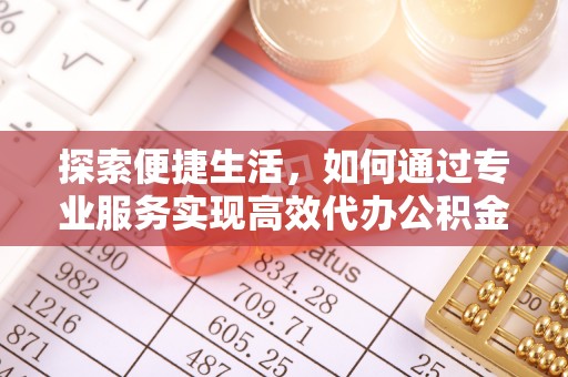 芝罘探索便捷生活，如何通过专业服务实现高效代办公积金提取