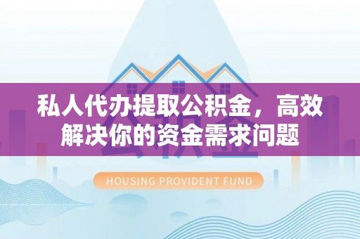 芝罘私人代办提取公积金，高效解决你的资金需求问题