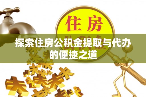 芝罘探索住房公积金提取与代办的便捷之道