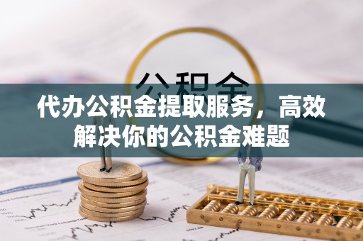 芝罘代办公积金提取服务，高效解决你的公积金难题