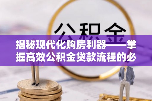 芝罘揭秘现代化购房利器——掌握高效公积金贷款流程的必备指南