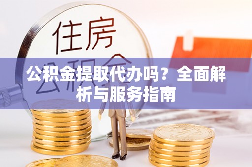 芝罘公积金提取代办吗？全面解析与服务指南
