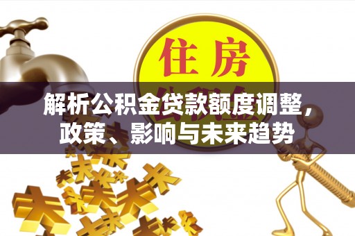 芝罘解析公积金贷款额度调整，政策、影响与未来趋势