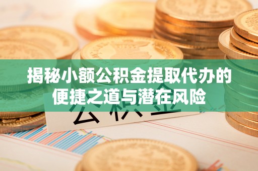 芝罘揭秘小额公积金提取代办的便捷之道与潜在风险